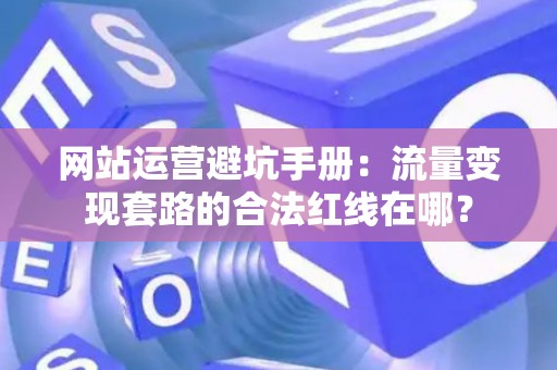 网站运营避坑手册：流量变现套路的合法红线在哪？