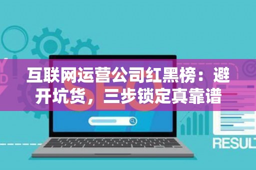 互联网运营公司红黑榜：避开坑货，三步锁定真靠谱